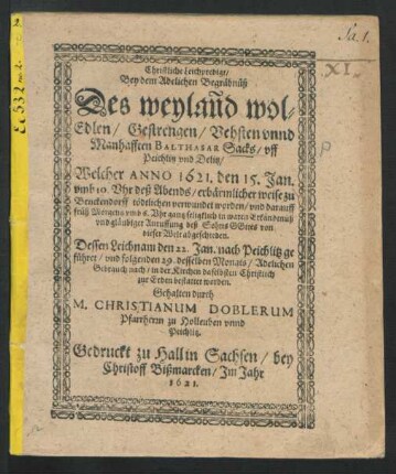 Christliche Leichenpredigt/ Bey dem Adelichen Begräbnüß Des weyland wol-Edlen/ Gestrengen/ Vehsten unnd Manhafften Balthasar Sacks/ uff Peichlitz und Delitz : Welcher Anno 1621. den 15. Jan. umb 10. Uhr deß Abends/ erbärmlicher weise zu Benckendorff tödtlichen verwundet worden/ und darauff früh Morgens umb 6. Uhr gantz seligklich in waren Erkändtnüß und gläubiger Anruffung deß Sohns Gottes von dieser Welt abgeschieden ; Dessen Leichnam den 22. Jan. nach Peichlitz geführet/ und folgenden 29. desselben Monats/ Adelichen Gebrauch nach/ in der Kirchen daselbsten Christlich zur Erden bestattet worden