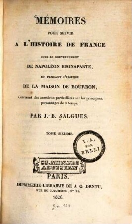 Mémoires pour servir à l'histoire de France : sous le gouvernement de Napoléon Buonaparte, et pendant l'absence de la maison de Bourbon ; Contenant des anecdotes particulières sur les principaux personnages de ce temps. 6. (1826). - 444 S.