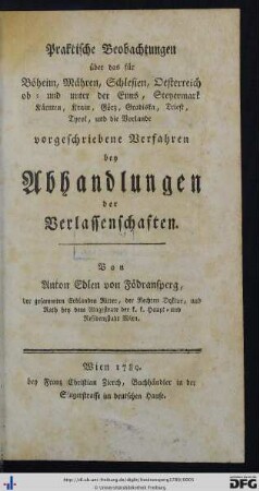 Praktische Beobachtungen über das für Böheim, Mähren, Schlesien, Oesterreich ob- und unter der Enns, Steyermark Kärnten, Krain, Görz, Gradiska, Triest, Tyrol und die Vorlande vorgeschriebene Verfahren bey Abhandlungen der Verlassenschaften