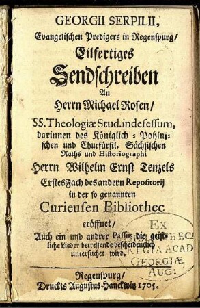 Georgii Serpilii, Evangelischen Predigers in Regenspurg, Eilfertiges Sendschreiben an Herrn Michael Rosen, SS. Theologiae Stud. indefessum, darinnen ... Herrn Wilhelm Ernst Tenzels Erstes Fach des andern Repositorij in der so genannten Curieusen Bibliothec eröffnet ; Auch ein und andrer Passus die geistliche Lieder betreffende bescheidentlich untersuchet wird