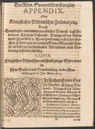Der Röm. Spannischen Cantzley Appendix. Oder Königlicher Böhmischer Fridenszeug ... Copia Königlichen Böhmischen endschuldigungs Schreibens An Chur Sachsen und Brandenburg ... den 8. Jan. Anno 1624.