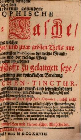 Die unvorsichtig verlohrne Aber doch Glücklich wiederum gefundene Philosophische Brieff-Tasche : Aus welcher Nach Anweisung und Lehre, und zwar grösten Theils mit selbst eigenen Worten, der approbiertesten Philosophen der rechte Grund, die wahrhaffte Materie und der richtige Weeg wie zu der wahren und geheimen Hermetischen Wissenschafft zugelangen seye, Nebst einer aufrichtigen Handleitung zur würcklichen Bereitung Der sogenandten Philosophischen-Tinctur, In vier unterschiedenen Brieffen und einem gar merck- und lesenswürdigen Post-Scripto, in Natur und Kunst-gemässer Connexion und Ordnung, von Anfang biß ans Ende, auf das deutlichste vorgestellet wird. Worbey zugleich auch unterschiedliche sehr curieuse Fata und Acta Chymica, nebst recht sonderbahren, raren, geheimen, reellen und zum Hauptwerck gehörigen philosophischen Anmerckungen, mancherley nützlichen und höchst-nothwendigen Erinnerungen, auch treu-gemeinten Warnungen, wegen derer mit-unterlauffenden vielen Betrügereyen, deren Einfältigen, sich selbst zum öfftern verführenden Laboranten, auch schädlichen Sophisten und Gern-Goldmacher, denen der edlen und wahren Chymie ergebenen, zum Nutzen und Vergnügen mit beygefüget werden, auch am Ende mit einem vollkommenen Real-Indice und Register, der vornehmsten darinnen enthaltenen Materien, dem geehrten Leser zum Plaisir, versehen und heraus gegeben