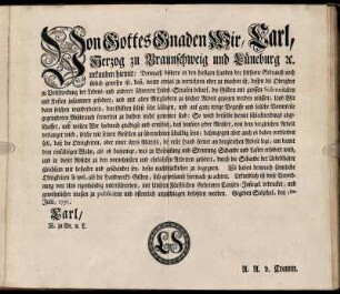 Von Gottes Gnaden Wir, Carl, Herzog zu Braunschweig und Lüneburg [et]c. urkunden hiemit: Demnach bishero in den hiesigen Landen der seltsame Gebrauch noch üblich gewesen ist, daß, wenn etwas zu verrichten oder zu machen ist, dessen die Obrigkeit zu Vollstreckung der Lebens- und anderer schweren Leibes-Strafen bedarf, die Gilden mit grossen Solennitäten und Kosten zusammen gefodert [!], und mit allen Mitgliedern zu solcher Arbeit gezogen werden müssen ... So wird derselbe hiemit ... abgeschaffet, und wollen Wir ... daß hinfüro jeder Meister, von dem dergleichen Arbeit verlanget wird, solche mit seinen Gesellen zu übernehmen schuldig seyn ... : Gegeben Salzthal, den 1sten Julii, 1751.