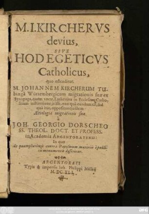 M. J. Kircherus devius, Sive Hodegeticus Catholicus : quo ostenditur, M. Johannum Kircherum Tubinga Würtembergicum migrationis suae ex Synagoga, quam vocat, Lutherana in Ecclesiam Catholicam institutione ivisse, non qua eundum est, sed qua itur, oppositus eiusdem Aetiologiae migrationis suae