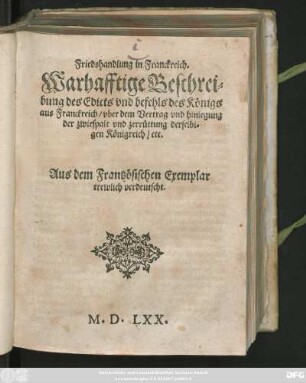 Friedshandlung in Franckreich.|| Warhafftige Beschrei=||bung des Edicts vnd befehls des Königs || aus Franckreich/ vber dem Vertrag vnd hinlegung || der zwiespalt vnd zerrüttung derselbi=||gen Königreich/ etc.|| Aus dem Frantzösischen Exemplar || trewlich verdeutscht.||