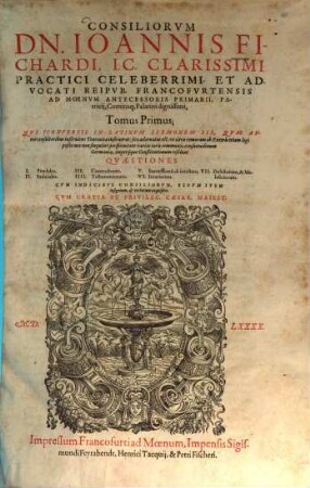 Consiliorvm Dn. Ioannis Fichardi, IC. Clarissimi Practici Celeberrimi, Et Advocati Reipvb. Francofvrtnsis Ad Moenvm Antecessoris Primarii, ... Tomus ... : Qvi (Conversis In Latinvm Sermonem Iis. Qvae Avtor consultoribus inseruiens Teutonica inseruerat:) ita adornatus est, vt citra remoram ab Exteris etiam legi poßit: ... Cvm Indicibvs .... 1