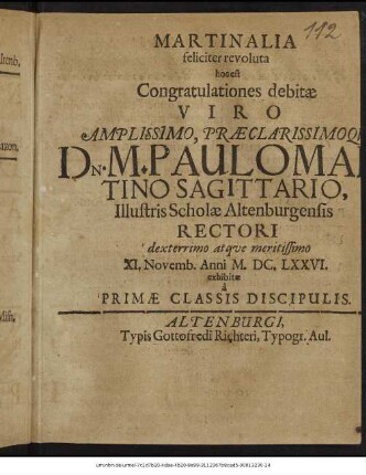 Martinalia feliciter revoluta hoc est Congratulationes debitae ... Dn. M. Paulo Martino Sagittario, Illustris Scholae Altenburgensis Rectori dexterrimo atque meritissimo XI. Novemb. Anni M.DC.LXXVI. exhibitae a Primae Classis Discipulis