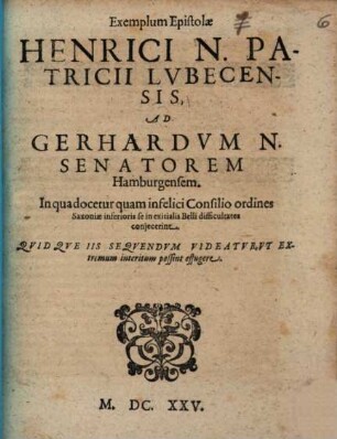 Exemplum Epistolae Henrici N. Patricii Lvbecensis, Ad Gerhardvm N. Senatorem Hamburgensem : In qua docetur quam infelici Consilio ordines Saxoniae inferioris se in exitialis Belli difficultates conjecerat ...