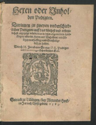 Hexen oder Vnhol=||den Predigten.|| Darinnen zu zweyen vnderschied=||lichen Predigten/ auff das kuertzest vnnd orden=||lichest angezeigt wuerdt/ was in disen allgemeinen Land=||klagen/ vber die Hexen vnd Vnholden/ ... ||zuhalten.|| Durch M. Jacobum Graeter/ P. L. Prediger || vnd Decanum zu Schwæbischen Hall.||