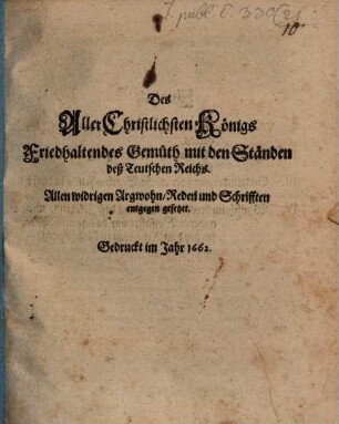 Des AllerChristlichsten Königs Friedhaltendes Gemüth mit den Ständen deß Teutschen Reichs : Allen widrigen Argwohn, Reden und Schrifften entgegen gesetzet