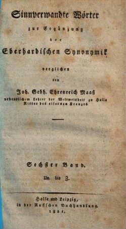 Johann August Eberhards Versuch einer allgemeinen Synonymik in einem kritisch-philosophischen Wörterbuche der sinnverwandten Wörter der hochdeutschen Mundart, 12 = 6. Zusätze von Un - Z ; Sinnverwandte Wörter zur Ergänzung der Eberhardischen Synonymik. - 6