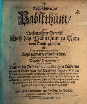 Kohl-schwarzes Pabstthum, Oder Nochmahliger Beweiß, Daß das Pabstthum zu Rom vom Teuffel gestifftet sey : Dem unlängst unterm Titul: Kohl-schwarzes Lutherthum, ausgegangenem Schmäh-Buch Timothei Laubenbergers entgegengestellt