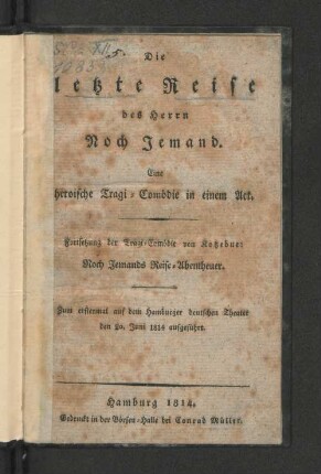 Die letzte Reise des Herrn Noch Jemand : Eine heroische Tragi-Comödie in einem Act ; Fortsetzung der Tragi-Comödie von Kotzebue: Noch Jemands Reise-Abentheuer ; Zum ersten Mal auf dem Hamburger deutschen Theater den 20. Juni 1814 aufgeführt