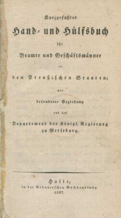 Kurzgefaßtes Hand- und Hülfsbuch für Beamte und Geschäftsmänner in den Preußischen Staaten; mit besonderer Beziehung auf das Departement der Königl. Regierung zu Merseburg
