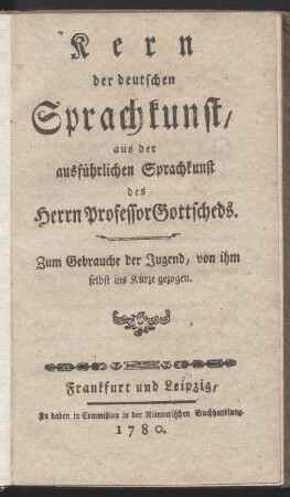 Kern der deutschen Sprachkunst, aus der ausführlichen Sprachkunst des Herrn Professor Gottscheds : zum Gebrauche der Jugend, von ihm selbst ins Kurze gezogen