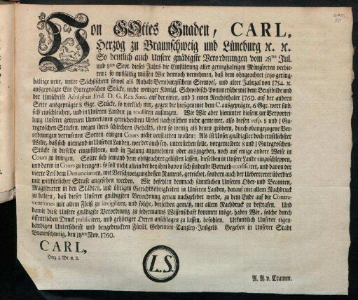 Von Gottes Gnaden, Carl, Herzog zu Braunschweig und Lüneburg [et]c. [et]c. So deutlich auch Unsere gnädigste Verordnungen vom 28ten Jul. und 8ten Sept. dieses Jahrs die Einführung aller geringhaltigen Münzsorten verbieten; so mißfällig müssen Wir dennoch vernehmen, daß dem ohngeachtet jetzo geringhaltige neue ... Stücke ... zu roulliren anfangen ... : Gegeben in Unserer Stadt Braunschweig, den 18ten Nov. 1760
