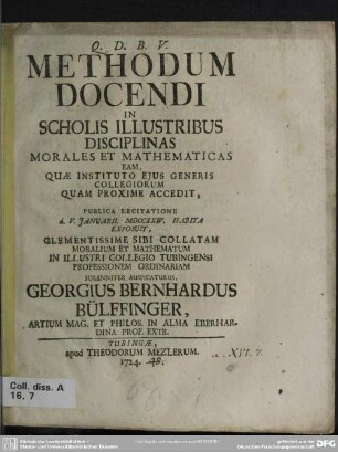 Methodum Docendi In Scholis Illustribus Disciplinas Morales Et Mathematicas Eam, Quae Instituto Eius Generis Collegiorum Quam Proxime Accedit, Puplica Recitatione d. V. Ianuarii MDCCXXIV. Habita Exposuit ... Georgius Bernhardus Bülffinger ...