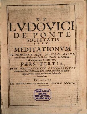 Meditationes De Praecipvis Fidei Nostrae Mysteriis, Vitae Ac Passionis D. N. Iesv Christi, Et B. V. Mariae, Sanctorumq[ue] & Euangeliorum toto anno occurentium : Cvm Orationis Mentalis Circa Eadem Praxi, 1