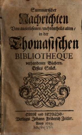Summarischer Nachrichten von auserlesenen, mehrenteils alten in der Thomasischen Bibliotheque vorhandenen Büchern ... Stück, 1. 1715/16 = St. 1 - 12