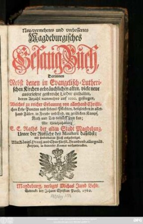 Neu-vermehrtes und verbessertes Magdeburgisches Gesang-Buch : Darinnen Nebst denen in Evangelisch-Lutherischen Kirchen gebräuchlichen alten, viele neue auserlesene geistreiche Lieder enthalten, deren Anzhal nunmehro auf 1000. gestiegen, Welches zu reicher Erbauung von allerhand Christlichen Lehr-Puncten und Lebens-Pflichten, desgleichen in allerhand Fällen, in Freude und Leid, im geistlichen Kampf, Noth und Tod dienlich sein kan ...