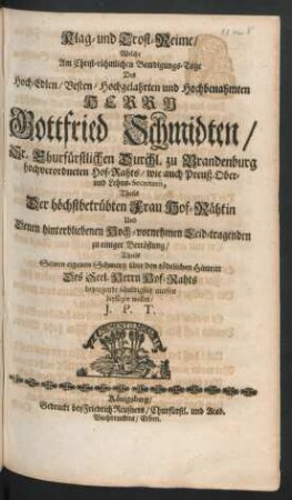 Klag- und Trost-Reime : Welche Am Christ-rühmlichen Beerdigungs-Tage Des Hoch-Edlen ... Herrn Gottfried Schmidten/ Sr. Churfürstlichen Durchl. zu Brandenburg hochverordneten Hof-Rahts ... Theils Der höchstbetrübten Frau Hof-Rähtin ... zu einiger Betröstung/ Theils Seinen eigenen Schmertz ... bezeugende schuldiger massen beyfügen wollen/ J. P. T.