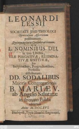 Leonardi Lessii E Societate Jesu Theologi Opusculum Asceticum posthumum, Quinquaginta Considerationum, De L. Nominibus Dei : in tres Libellos, Viæ Purgativæ, Illuminativæ Unitivæ, Pro Incipientibus, Progredientibus, Perfectis distributum: DD. Sodalibus Majoris Congregationis B. Mariæ V. ab Angelo Salutatæ in strenam Fuldæ oblatum Anno M.DCCXVI.
