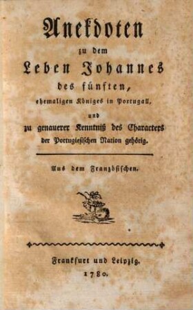 Anekdoten zu dem Leben Johannes des Fünften, König in Portugall und zu genauerer Kenntniss des Characters der portugiesischen Nation gehörig : aus dem Franz.