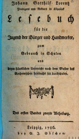Johann Gotthilf Lorentz Predigers und Rektors in Köpenick Lesebuch für die Jugend der Bürger und Handwerker, zum Gebrauch in Schulen und beym häuslichen Unterricht nach dem Muster des Rochowischen Lesebuchs für Landschulen, 1,2