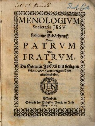 Menologium Societatis Iesu oder lobsame Gedächtnuß deren Patrum und Fratrum, so die S. J. mit heiligem Leben oder glorwürdigem Todt erleuchtet haben