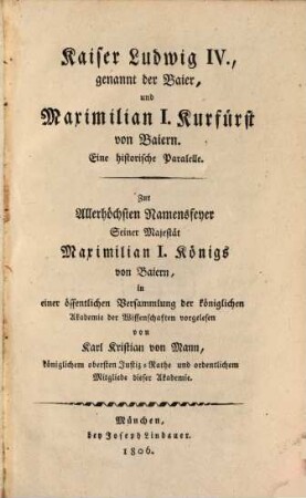 Kaiser Ludwig IV., genannt der Baier, und Maximilian I. Kurfürst von Baiern : eine historische Parallele ; zur Allerhöchsten Namensfeyer Seiner Majestät Maximilian I. Königs von Baiern, in einer öffentlichen Versammlung der königlichen Akademie der Wissenschaften vorgelesen