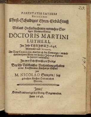 Parentatio Lutheri Secularis: Christ-Schuldiges Ehren-Gedächtniß des Weiland Hocherleuchteten nunmehro Seeligen Mannes Gottes Doctoris Martini Lutheri : Im Jahr Christi 1646. Mittwochs nach Invocavit, Am Tage Concordiae, war der 18. des Hornungs/ an welchem der thewre Mann vor hundert Jahren zu Eißleben im Herrn entschlaffen/ In einer Schrifftmäßigen Predigt Bey sehr Volckreicher Versamlung gehalten in der Kauffmanns Kirchen zu Erffurt