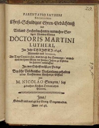 Parentatio Lutheri Secularis: Christ-Schuldiges Ehren-Gedächtniß des Weiland Hocherleuchteten nunmehro Seeligen Mannes Gottes Doctoris Martini Lutheri : Im Jahr Christi 1646. Mittwochs nach Invocavit, Am Tage Concordiae, war der 18. des Hornungs/ an welchem der thewre Mann vor hundert Jahren zu Eißleben im Herrn entschlaffen/ In einer Schrifftmäßigen Predigt Bey sehr Volckreicher Versamlung gehalten in der Kauffmanns Kirchen zu Erffurt