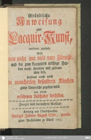 Gründliche Anweisung zur Lacquir-Kunst : worinnen gezeiget, wie man nicht nur viele rare Fürnisse, und die zum Lacquiren nöthige Farben wohl bereiten und gebrauchen soll, sondern auch noch zu mancherley besondern Künsten guter Unterricht gegeben wird