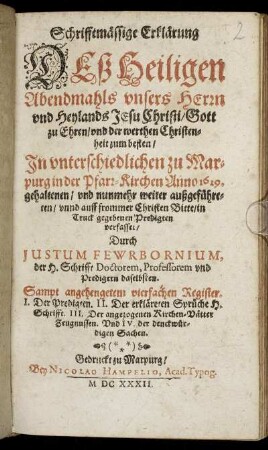 Schrifftmässige Erklärung Deß Heiligen Abendmahls unsers Herrn und Heylands Jesu Christi : Gott zu Ehren/ und der werthen Christenheit zum besten/ In unterschiedlichen zu Marpurg in der Pfarr-Kirchen Anno 1629. gehalten/ und nunmehr weiter außgeführeten/ unnd ... in Truck gegebenen Predigten verfasset