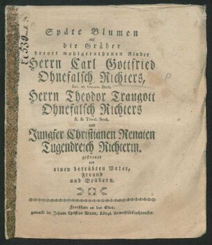 Späte Blumen auf die Gräber dreyer wohlgerathenen Kinder Herrn Carl Gottfried Ohnefalsch Richters, Iur. et Oecon. Stud. Herrn Theodor Traugott Ohnefalsch Richters S. S. Theol. Stud. und Jungfer Christianen Renaten Tugendreich Richterin