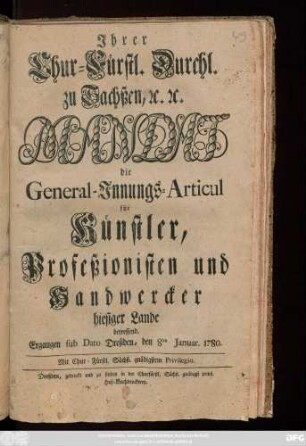 Jhrer Chur-Fürstl. Durchl. zu Sachßen, [et]c [et]c. Mandat die General-Jnnungs-Articul für Künstler, Profeßionisten und Handwercker hiesiger Lande betreffend : Ergangen sub Dato Dreßden, den 8ten Januar. 1780.