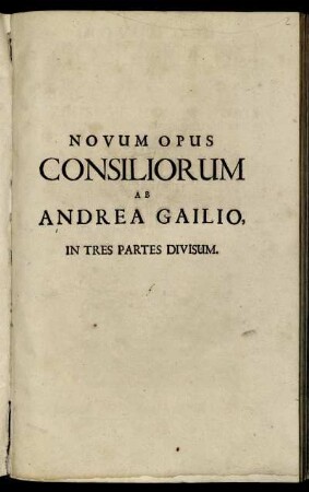 Novum Opus Consiliorum Ab Andrea Gailio Aliisque Non Minoris Authoritatis JCtis. Simul Ac Universitatibus Celebrioribus Conceptorum, Quaestiones Canonicas, Civiles, Matrimoniales, Feudales Pro Moderno Rerum Statu Solutas, In Se Complectentium. Opera Singulari Congestorum : In Tres Partes Divisum