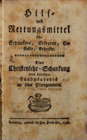 Hilf- und Rettungsmittel für Ertrunkene, Erfrorne, Erstickte, Erhenkte : Eine Christenlehr-Schankung eines baierischen Landpfarrers an seine Pfarrgemeinde