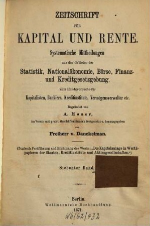 Zeitschrift für Kapital und Rente : monatl. Übersicht d. staatl. u. privaten Finanzwesens Börse, Finanz- u. Kreditgesetzgebung. 7. 1871