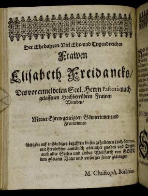 Der Ehrbahren/ Viel Ehr- und Tugendreichen Frawen Elisabeth Freidancks/ Des vor ermeldeten Seel. Herrn Pastoris nachgelassenen Hochbetrübten Frawen Wittiben/ Meiner Ehren- geneigten Gönnerinnen und Freundinnen [...]