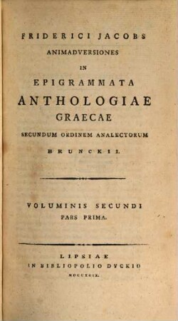 Friderici Jacobs Animadversiones In Epigrammata Anthologiae Graecae : Secundum Ordinem Analectorum Brunckii, Voluminis Secundi Pars Prima
