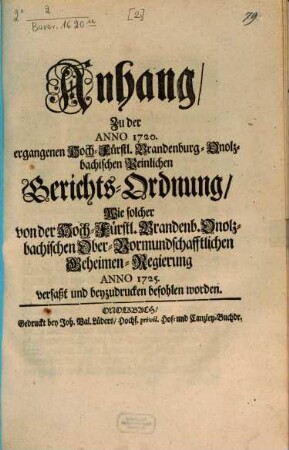Anhang, Zu der Anno 1720. ergangenen Hoch-Fürstl. Brandenburg-Onolzbachischen Peinlichen Gerichts-Ordnung : Wie solcher von der Hoch-Fürstl. Brandenb. Onolzbachischen Ober-Vormundschafftlichen Geheimen-Regierung Anno 1725. verfaßt und beyzudrucken befohlen worden