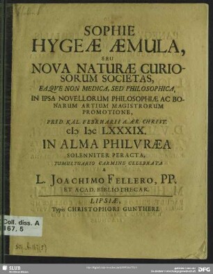 Sophie Hygeae Aemula, Seu Nova Naturae Curiosorum Societas, Eaqve Non Medica, Sed Philosophica, In Ipsa Novellorum Philosophiae Ac Bonarum Artium Magistrorum Promotione, Prid. Kal. Februarii A. Aer. Christ. MDCLXXXIX. In Alma Philvraea Solenniter Peracta Tumultuario Carmine Celebrata