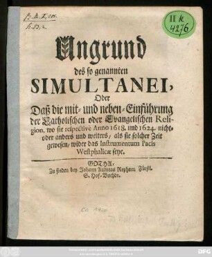 Ungrund des so genannten Simultanei, Oder Daß die mit- und neben-Einführung der Catholischen oder Evangelischen Religion, wo sie respectivè Anno 1618. und 1624. nicht- oder anders und weiters, als sie solcher Zeit gewesen, wider das Instrumentum Pacis Westphalicae seye