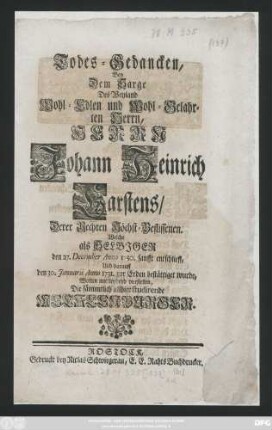 Todes-Gedancken, Bey dem Sarge Des Weyland Wohl-Edlen und Wohl-Gelahrten Herrn, Herrn Johann Heinrich Carstens, Derer Rechten Höchst-Beflissenen. Welche als Selbiger den 27. December Anno 1730. sanfft entschlieff, Und darauff den 30. Januarii Anno 1731. zur Erden bestättiget wurde, Wolten mittleydend vorstellen, Die sämmtlich allhier studirende Mecklenburger