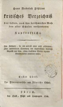 Hans Rudolph Füßlins kritisches Verzeichniß der beßten, nach den berühmtesten Mahlern aller Schulen vorhandenen Kupferstiche : Für Liebhaber, die sich mittelst einer nicht zahlreichen, aber auserlesenen Sammlung von Kupferstichen deutliche Begriffe von dem, jedem klassischen Mahler eigenen Kunstcharakter erwerben wollen, Erster Theil. Die Florentinische und Römische Schule