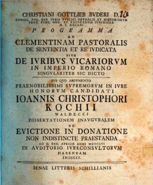 Christiani Gottlieb Buderi ... Programma ad Clementinam pastoralis de sententia et re ivdicata sive de ivribvs vicariorvm in imperio Romano singvlariter sic dicto : sub quo argumento ... Ioannis Christophori Kochii ... dissertationem inauguralem de evictione in donatione non indistincte praestanda ... indicit