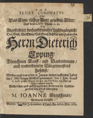 Senex Coronatus Oder Das Kron-fältige Gott gelassene Alter : Auß dem LXXI. Psalm 18. v. Bey ... Leichbegängniß/ Des ... Dieterich Epping/ Fürnehmen Kauff- und Handelsmann/ auch ... Bürgermeisters hieselbst/ Welcher nach dem er den 28. Januar. dieses lauffenden Jahrs ... Abschied genommen/ den 5. Febr. ... bestattet worden Beschrieben und ... dem Druk übergeben