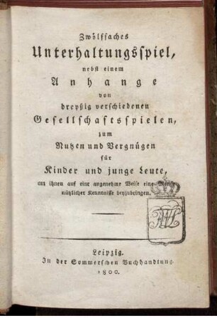 Zwölffaches Unterhaltungsspiel : nebst einem Anhange von dreyßig verschiedenen Gesellschaftsspielen, zum Nutzen und Vergnügen für Kinder und junge Leute, um ihnen auf einr [!] angenehme Weise eine Menge nützlicher Kenntnisse beyzubringen.