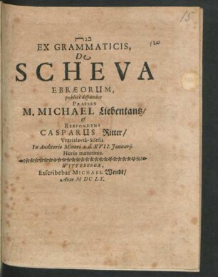 Ex Grammaticis, De Scheva Ebraeorum, publice disputabit Praeses M. Michael Liebentantz/ & Respondens Casparus Ritter/ Vratislavia-Silesii. In Auditorio Minori a.d. XVII. Ianuarii. Horis matutinis